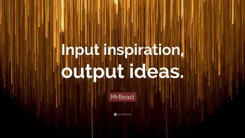 MrBeast Quote: “Input inspiration, output ideas.”
