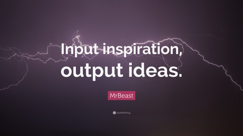 MrBeast Quote: “Input inspiration, output ideas.”