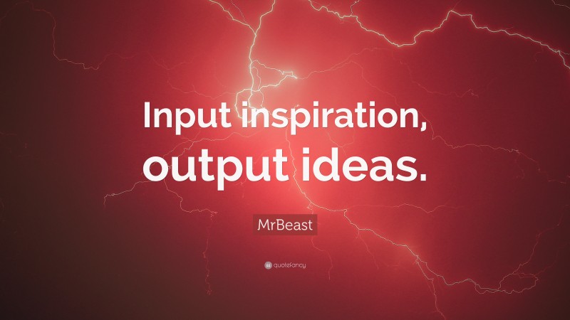 MrBeast Quote: “Input inspiration, output ideas.”