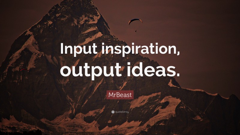 MrBeast Quote: “Input inspiration, output ideas.”