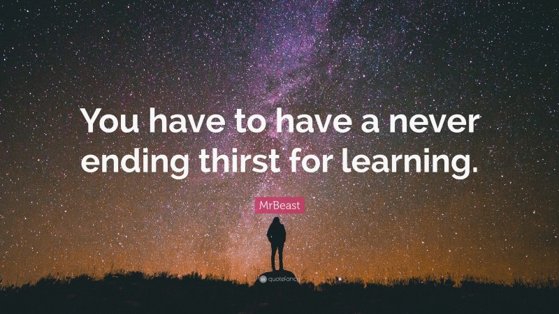 MrBeast Quote: “You have to have a never ending thirst for learning.”