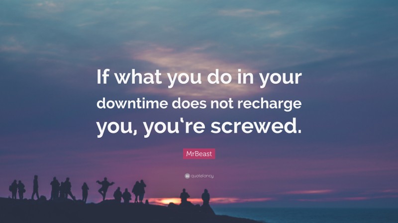 MrBeast Quote: “If what you do in your downtime does not recharge you, you‘re screwed.”
