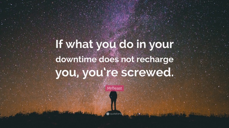 MrBeast Quote: “If what you do in your downtime does not recharge you, you‘re screwed.”