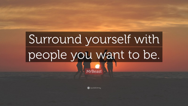 MrBeast Quote: “Surround yourself with people you want to be.”