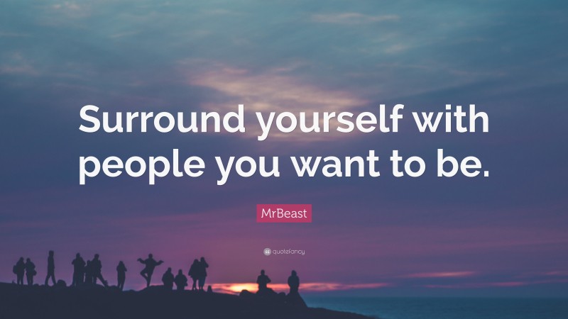 MrBeast Quote: “Surround yourself with people you want to be.”