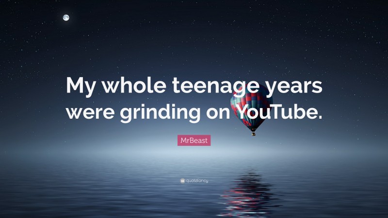 MrBeast Quote: “My whole teenage years were grinding on YouTube.”