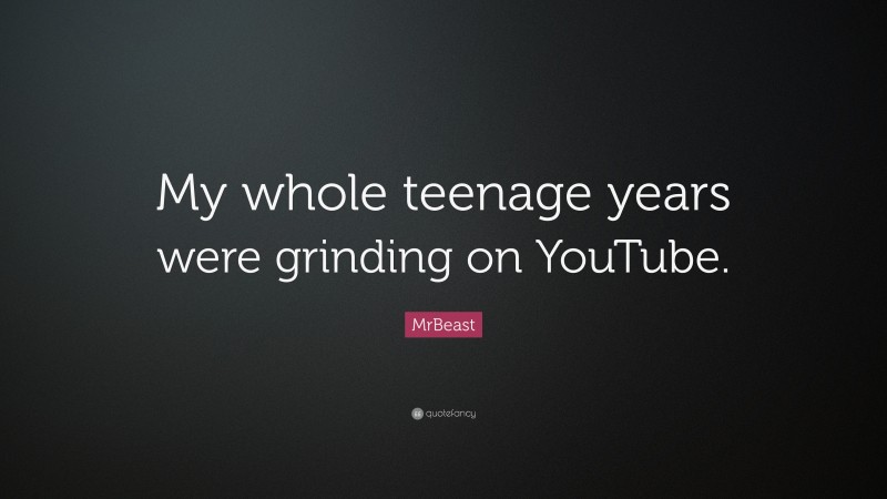 MrBeast Quote: “My whole teenage years were grinding on YouTube.”