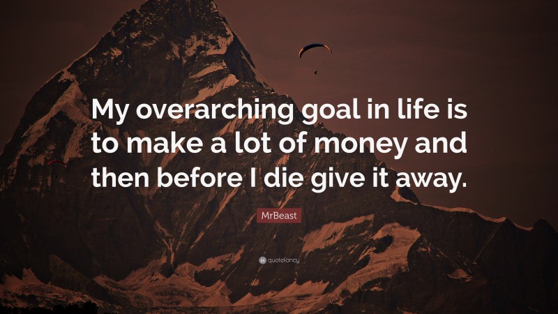 MrBeast Quote: “My overarching goal in life is to make a lot of money and then before I die give it away.”