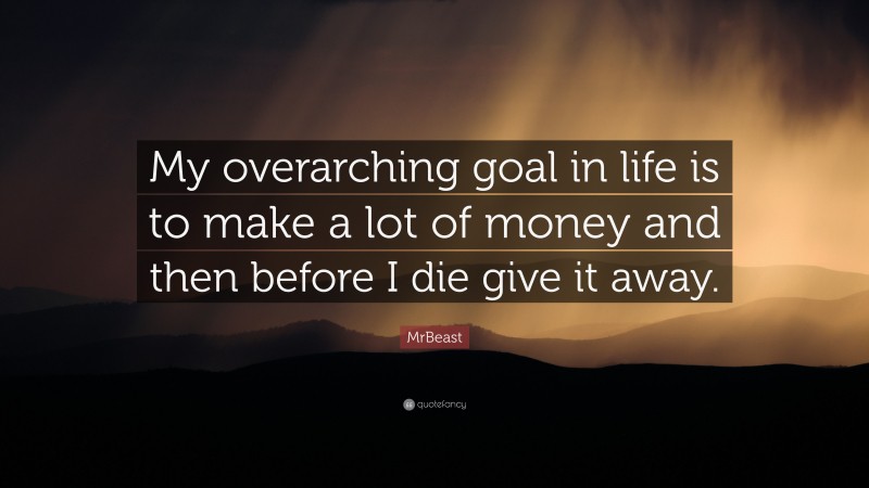 MrBeast Quote: “My overarching goal in life is to make a lot of money and then before I die give it away.”