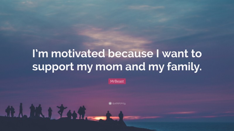 MrBeast Quote: “I’m motivated because I want to support my mom and my family.”
