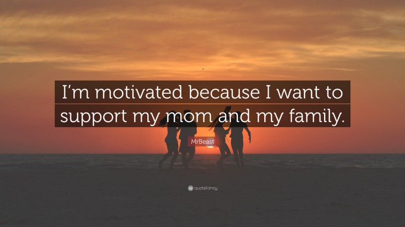 MrBeast Quote: “I’m motivated because I want to support my mom and my family.”