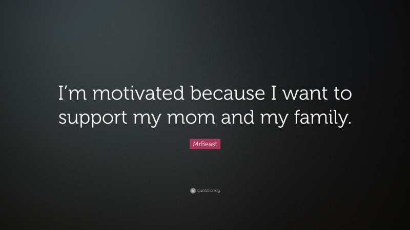 MrBeast Quote: “I’m motivated because I want to support my mom and my family.”