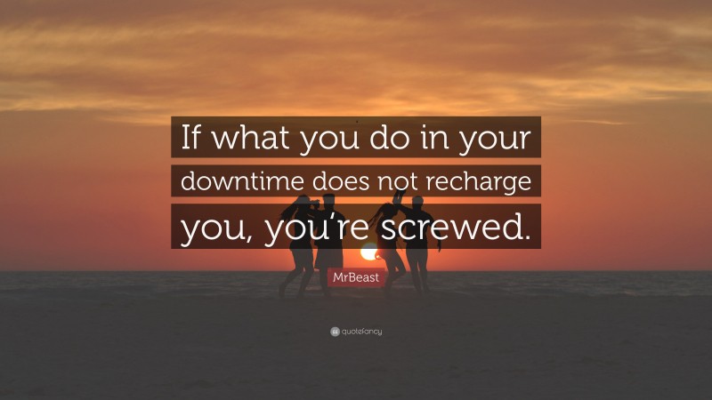 MrBeast Quote: “If what you do in your downtime does not recharge you, you‘re screwed.”