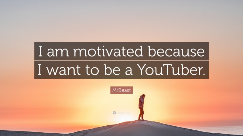 MrBeast Quote: “I am motivated because I want to be a YouTuber.”