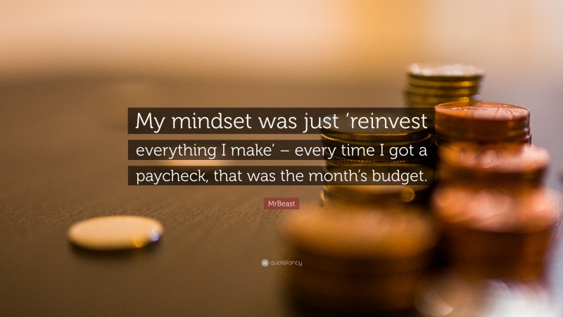 MrBeast Quote: “My mindset was just ‘reinvest everything I make’ – every time I got a paycheck, that was the month’s budget.”