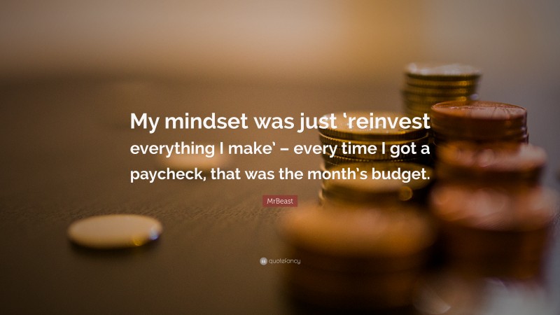 MrBeast Quote: “My mindset was just ‘reinvest everything I make’ – every time I got a paycheck, that was the month’s budget.”