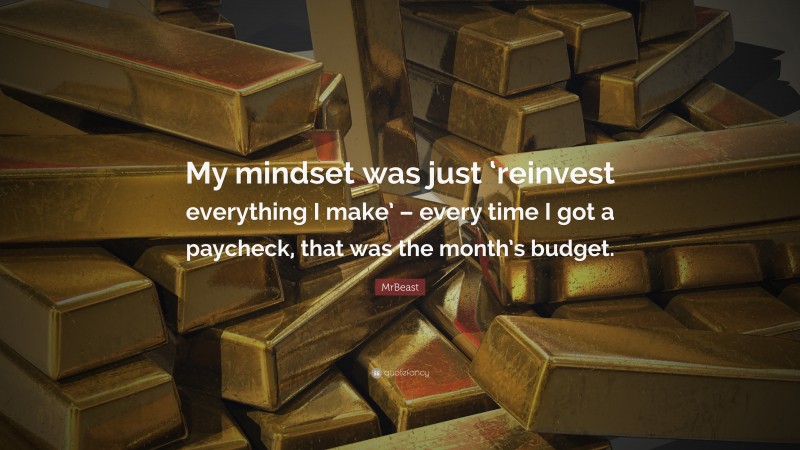 MrBeast Quote: “My mindset was just ‘reinvest everything I make’ – every time I got a paycheck, that was the month’s budget.”