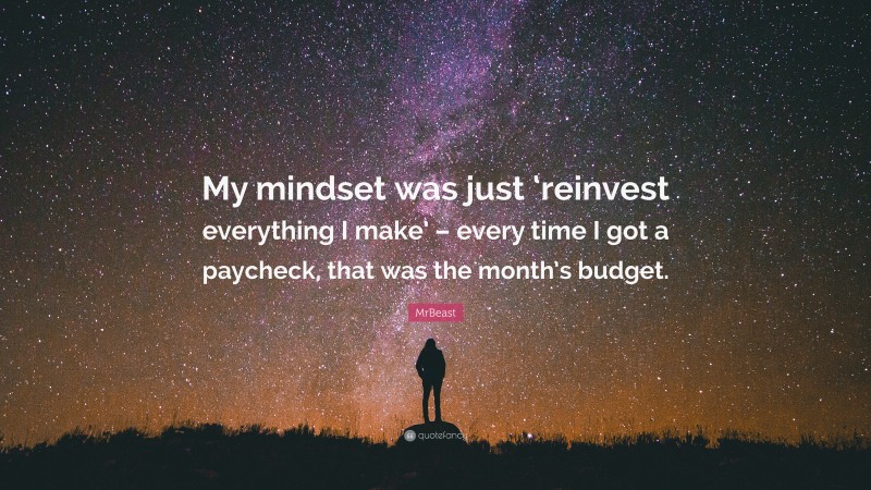 MrBeast Quote: “My mindset was just ‘reinvest everything I make’ – every time I got a paycheck, that was the month’s budget.”