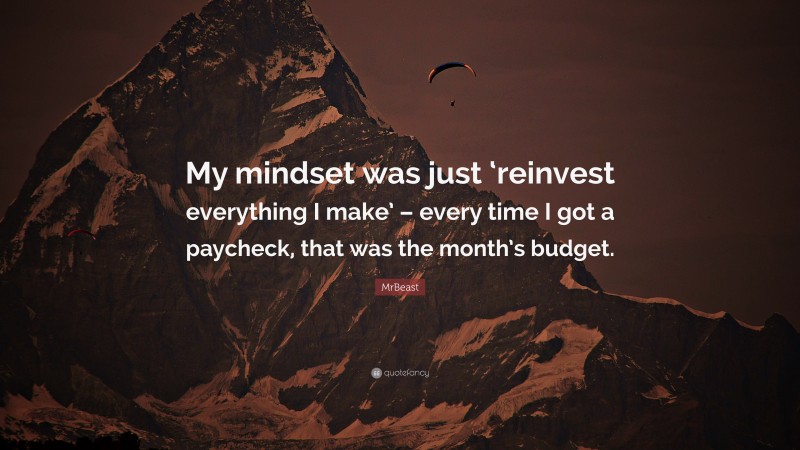 MrBeast Quote: “My mindset was just ‘reinvest everything I make’ – every time I got a paycheck, that was the month’s budget.”