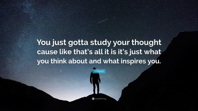 MrBeast Quote: “You just gotta study your thought cause like that’s all it is it’s just what you think about and what inspires you.”