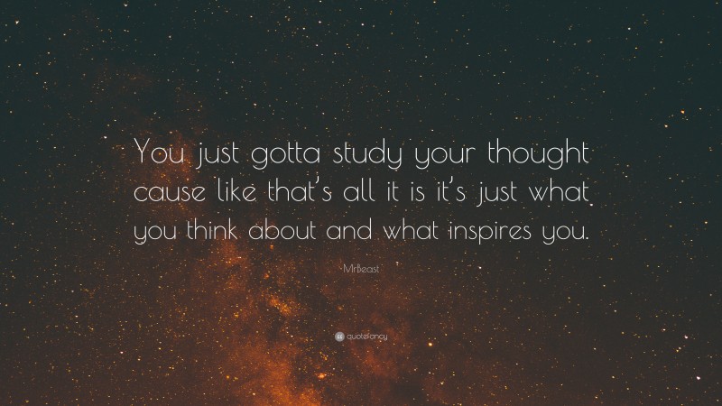 MrBeast Quote: “You just gotta study your thought cause like that’s all it is it’s just what you think about and what inspires you.”