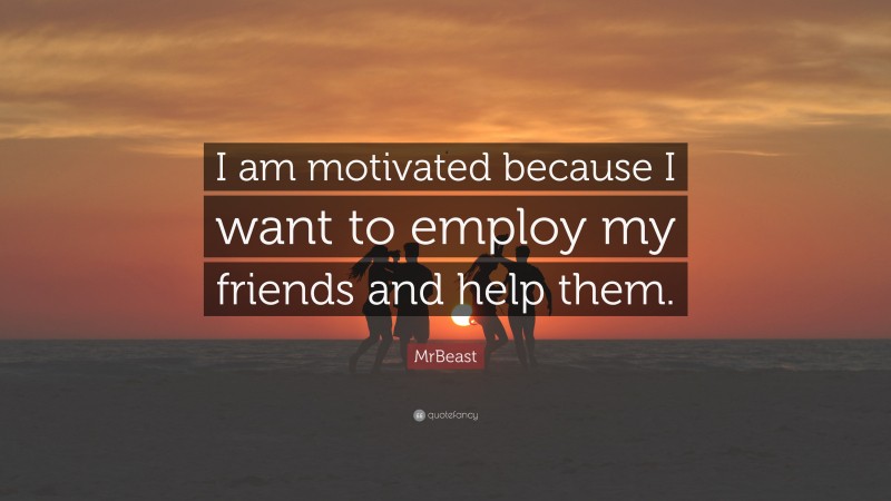 MrBeast Quote: “I am motivated because I want to employ my friends and help them.”