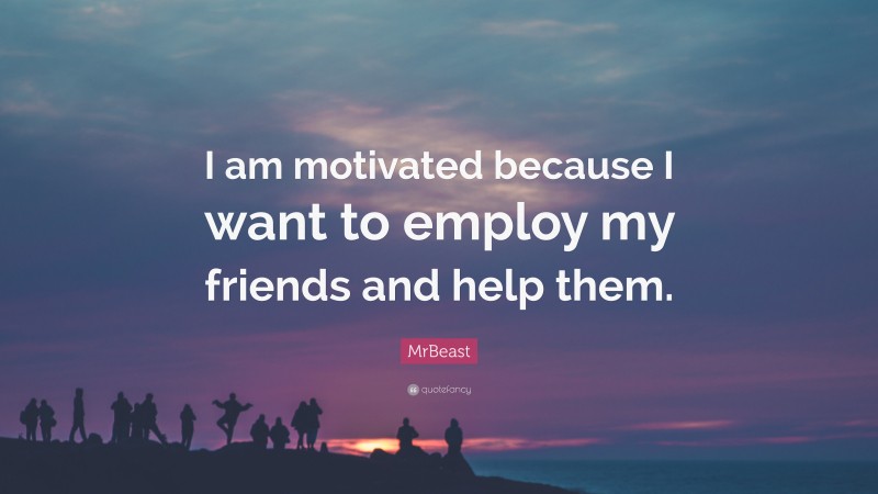 MrBeast Quote: “I am motivated because I want to employ my friends and help them.”