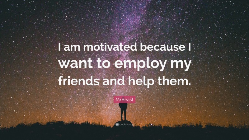 MrBeast Quote: “I am motivated because I want to employ my friends and help them.”