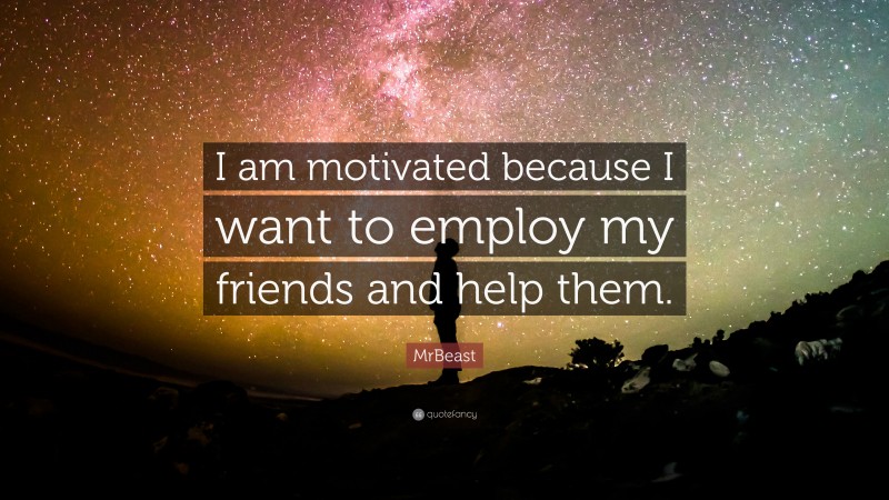 MrBeast Quote: “I am motivated because I want to employ my friends and help them.”
