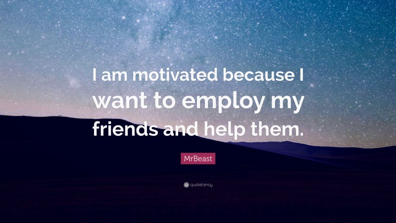 MrBeast Quote: “I am motivated because I want to employ my friends and help them.”