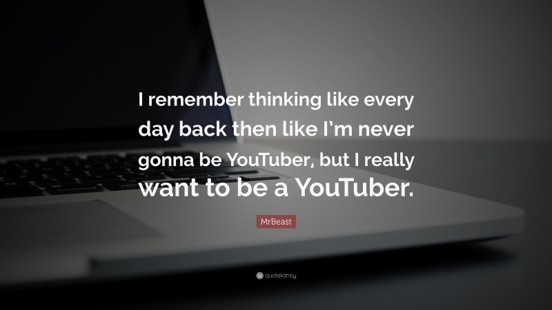 MrBeast Quote: “I remember thinking like every day back then like I’m never gonna be YouTuber, but I really want to be a YouTuber.”