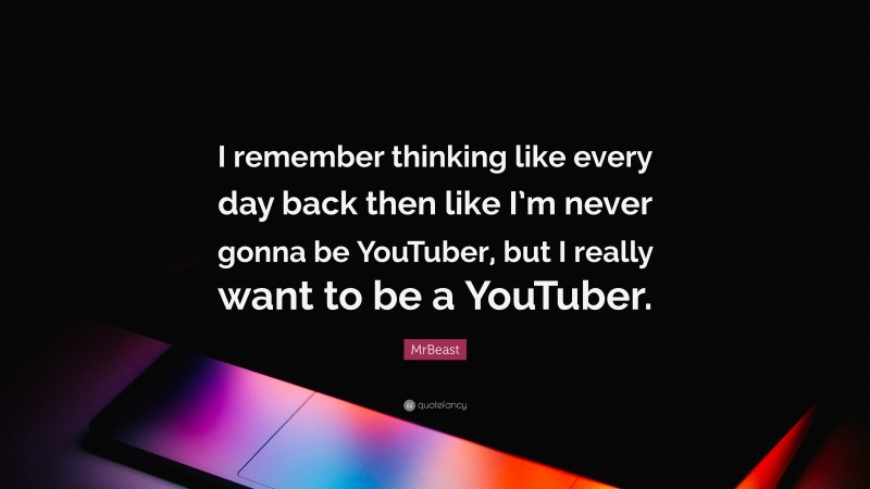 MrBeast Quote: “I remember thinking like every day back then like I’m never gonna be YouTuber, but I really want to be a YouTuber.”