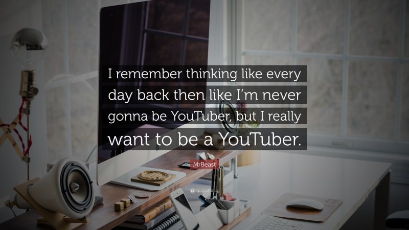 MrBeast Quote: “I remember thinking like every day back then like I’m never gonna be YouTuber, but I really want to be a YouTuber.”