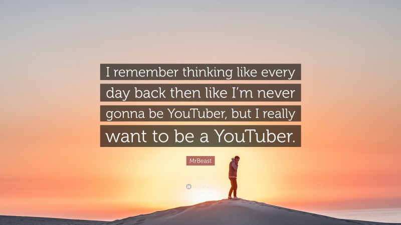 MrBeast Quote: “I remember thinking like every day back then like I’m never gonna be YouTuber, but I really want to be a YouTuber.”