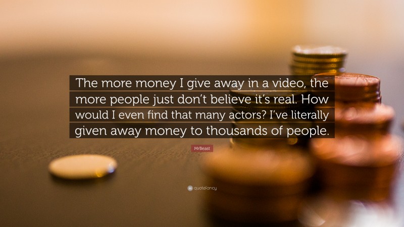 MrBeast Quote: “The more money I give away in a video, the more people just don’t believe it’s real. How would I even find that many actors? I’ve literally given away money to thousands of people.”