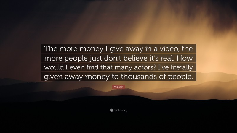 MrBeast Quote: “The more money I give away in a video, the more people just don’t believe it’s real. How would I even find that many actors? I’ve literally given away money to thousands of people.”