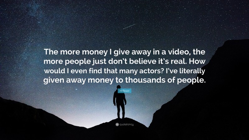 MrBeast Quote: “The more money I give away in a video, the more people just don’t believe it’s real. How would I even find that many actors? I’ve literally given away money to thousands of people.”