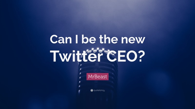 MrBeast Quote: “Can I be the new Twitter CEO?”