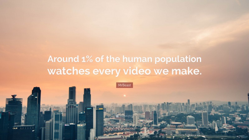 MrBeast Quote: “Around 1% of the human population watches every video we make.”