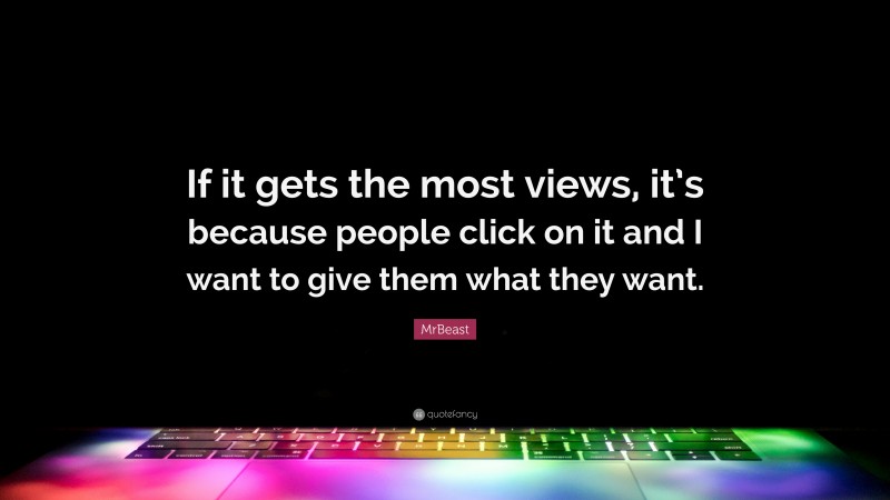 MrBeast Quote: “If it gets the most views, it’s because people click on it and I want to give them what they want.”