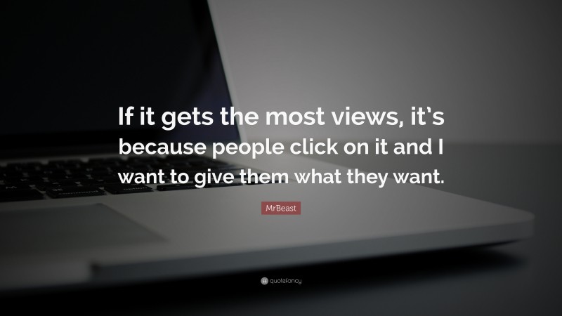 MrBeast Quote: “If it gets the most views, it’s because people click on it and I want to give them what they want.”