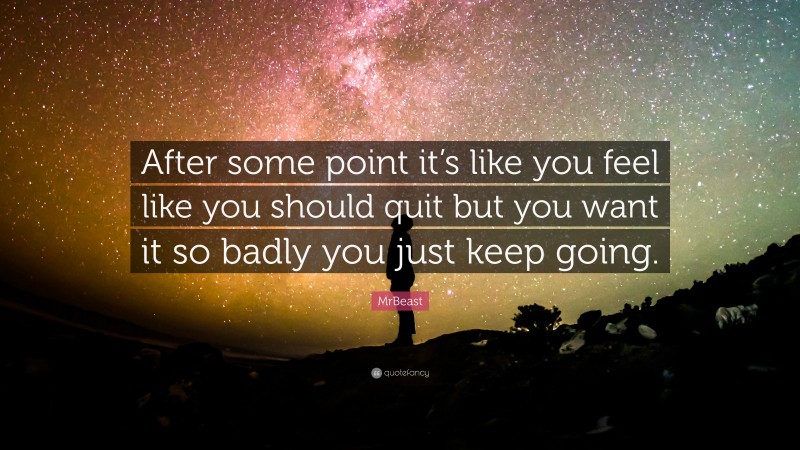 MrBeast Quote: “After some point it’s like you feel like you should quit but you want it so badly you just keep going.”