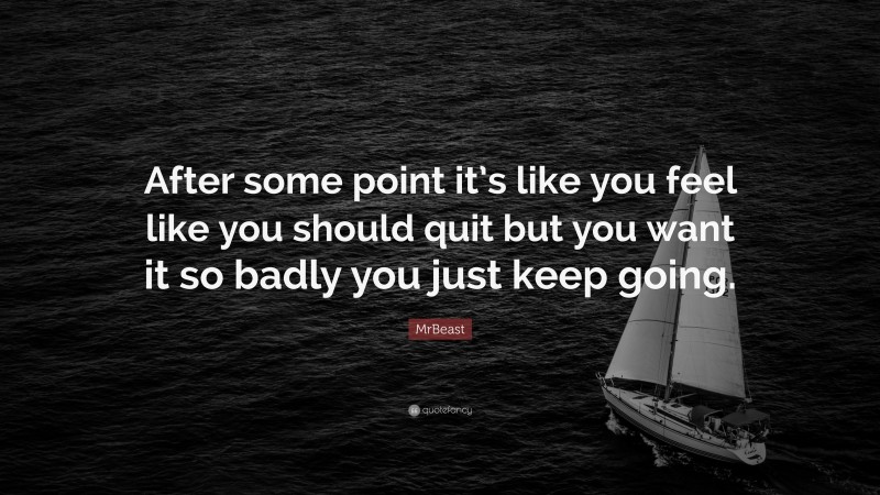 MrBeast Quote: “After some point it’s like you feel like you should quit but you want it so badly you just keep going.”