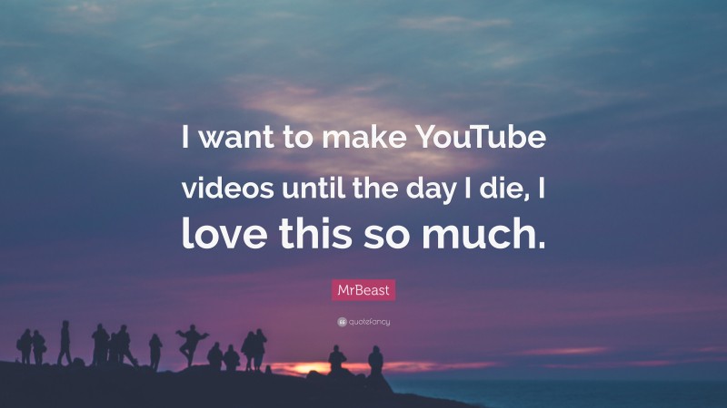 MrBeast Quote: “I want to make YouTube videos until the day I die, I love this so much.”