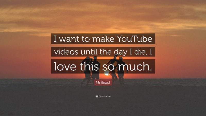 MrBeast Quote: “I want to make YouTube videos until the day I die, I love this so much.”