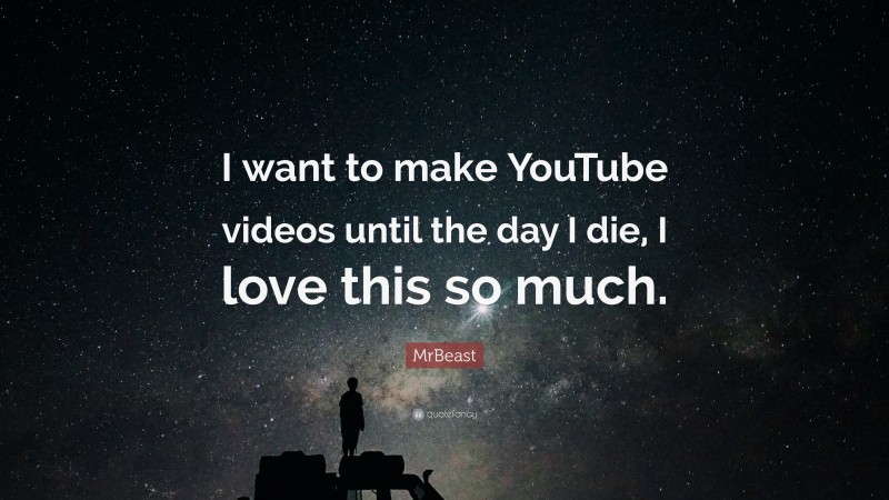 MrBeast Quote: “I want to make YouTube videos until the day I die, I love this so much.”