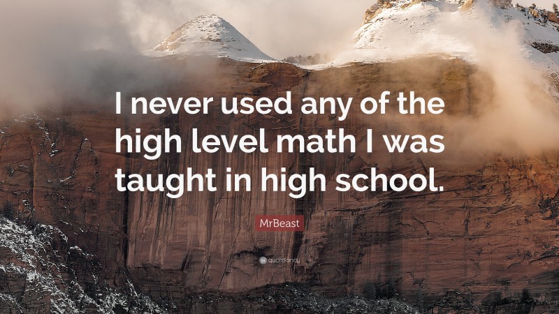 MrBeast Quote: “I never used any of the high level math I was taught in high school.”