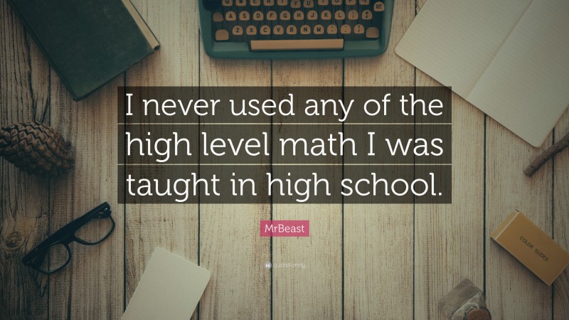 MrBeast Quote: “I never used any of the high level math I was taught in high school.”