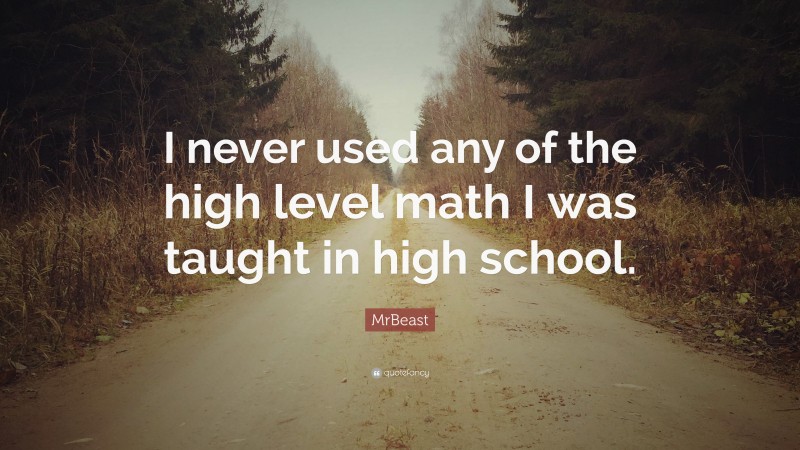 MrBeast Quote: “I never used any of the high level math I was taught in high school.”