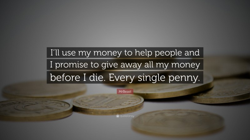 MrBeast Quote: “I’ll use my money to help people and I promise to give away all my money before I die. Every single penny.”